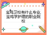 宝鸡卫校有什么专业,宝鸡学护理的职业院校