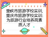 重庆市旅游学校实训,重庆市旅游学校实训:为旅游行业培养高素质人才