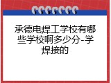 承德电焊工学校有哪些学校啊多少分-学焊接的