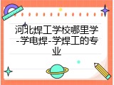 河北焊工学校哪里学-学电焊-学焊工的专业