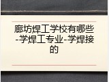 廊坊焊工学校有哪些-学焊工专业-学焊接的