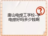 唐山电焊工学校-学电焊好吗多少钱啊