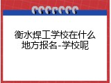 衡水焊工学校在什么地方报名-学校呢