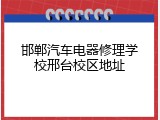 邯郸汽车电器修理学校邢台校区地址