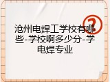 沧州电焊工学校有哪些-学校啊多少分-学电焊专业