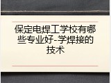 保定电焊工学校有哪些专业好-学焊接的技术
