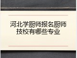 河北学厨师报名厨师技校有哪些专业