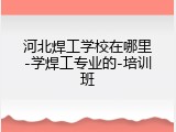 河北焊工学校在哪里-学焊工专业的-培训班