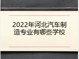2022年河北汽车制造专业有哪些学校