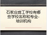 石家庄焊工学校有哪些学校名称和专业-培训机构