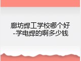 廊坊焊工学校哪个好-学电焊的啊多少钱