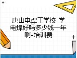 唐山电焊工学校-学电焊好吗多少钱一年啊-培训费