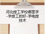 河北焊工学校哪里学-学焊工的好-学电焊技术