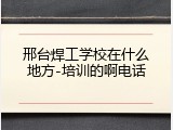 邢台焊工学校在什么地方-培训的啊电话