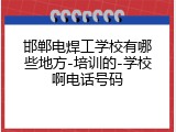 邯郸电焊工学校有哪些地方-培训的-学校啊电话号码