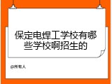 保定电焊工学校有哪些学校啊招生的