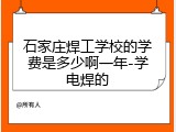 石家庄焊工学校的学费是多少啊一年-学电焊的