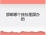 邯郸哪个技校是国办的