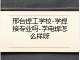邢台焊工学校-学焊接专业吗-学电焊怎么样呀
