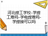 河北焊工学校-学焊工难吗-学电焊难吗-学焊接可以吗