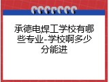 承德电焊工学校有哪些专业-学校啊多少分能进