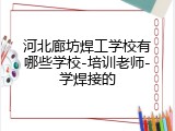 河北廊坊焊工学校有哪些学校-培训老师-学焊接的