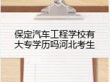 保定汽车工程学校有大专学历吗河北考生