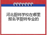 河北厨师学校在哪里报名学厨师专业的