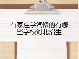 石家庄学汽修的有哪些学校河北招生