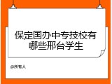 保定国办中专技校有哪些邢台学生