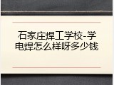 石家庄焊工学校-学电焊怎么样呀多少钱