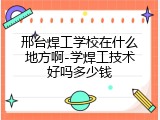 邢台焊工学校在什么地方啊-学焊工技术好吗多少钱