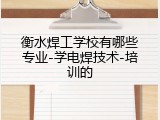 衡水焊工学校有哪些专业-学电焊技术-培训的