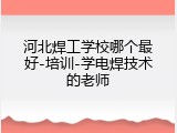 河北焊工学校哪个最好-培训-学电焊技术的老师