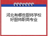 河北有哪些厨师学校好厨师职高专业