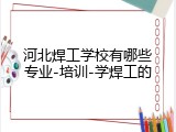 河北焊工学校有哪些专业-培训-学焊工的