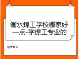 衡水焊工学校哪家好一点-学焊工专业的