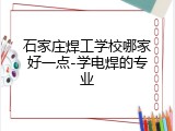 石家庄焊工学校哪家好一点-学电焊的专业