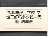 邯郸电焊工学校-学焊工好吗多少钱一天啊-培训费