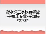 衡水焊工学校有哪些-学焊工专业-学焊接技术的