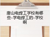 唐山电焊工学校有哪些-学电焊工的-学校啊