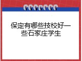 保定有哪些技校好一些石家庄学生