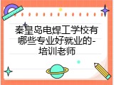 秦皇岛电焊工学校有哪些专业好就业的-培训老师