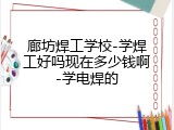 廊坊焊工学校-学焊工好吗现在多少钱啊-学电焊的