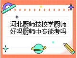河北厨师技校学厨师好吗厨师中专能考吗
