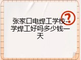 张家口电焊工学校-学焊工好吗多少钱一天