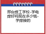 邢台焊工学校-学电焊好吗现在多少钱-学焊接的