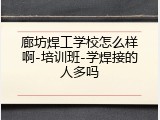廊坊焊工学校怎么样啊-培训班-学焊接的人多吗