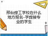 邢台焊工学校在什么地方报名-学焊接专业的学生