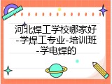 河北焊工学校哪家好-学焊工专业-培训班-学电焊的
